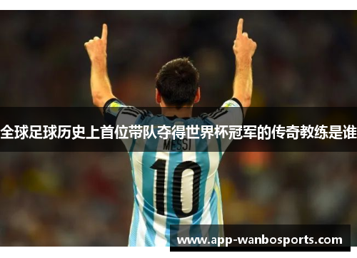 全球足球历史上首位带队夺得世界杯冠军的传奇教练是谁