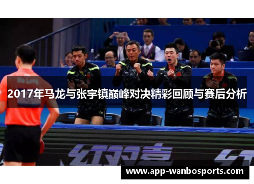 2017年马龙与张宇镇巅峰对决精彩回顾与赛后分析