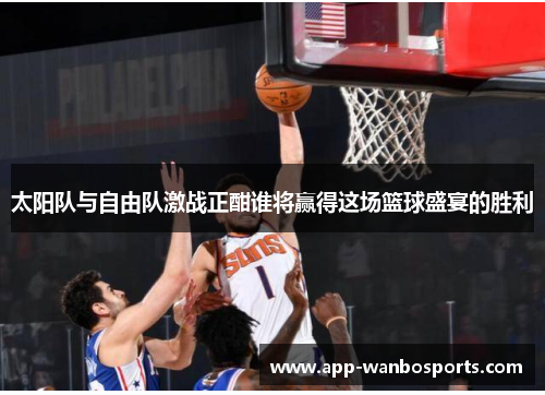 太阳队与自由队激战正酣谁将赢得这场篮球盛宴的胜利